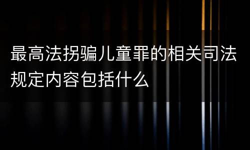 最高法拐骗儿童罪的相关司法规定内容包括什么