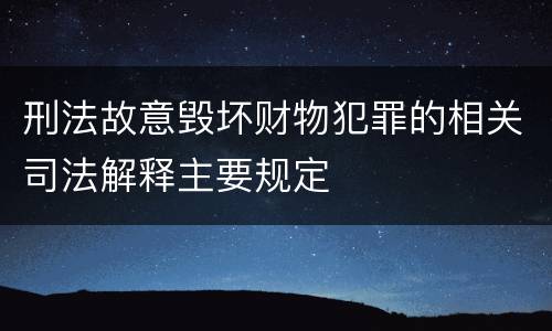 刑法故意毁坏财物犯罪的相关司法解释主要规定