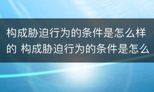 构成胁迫行为的条件是怎么样的 构成胁迫行为的条件是怎么样的判断