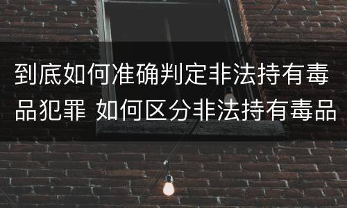 到底如何准确判定非法持有毒品犯罪 如何区分非法持有毒品的行为和非法持有毒品罪