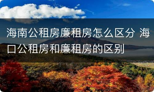 海南公租房廉租房怎么区分 海口公租房和廉租房的区别