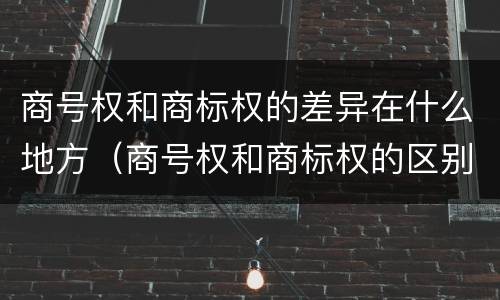 商号权和商标权的差异在什么地方（商号权和商标权的区别）