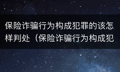 保险诈骗行为构成犯罪的该怎样判处（保险诈骗行为构成犯罪的该怎样判处罚款）