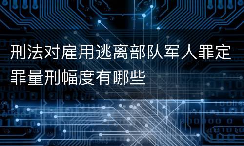 刑法对雇用逃离部队军人罪定罪量刑幅度有哪些