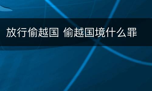 放行偷越国 偷越国境什么罪
