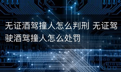 无证酒驾撞人怎么判刑 无证驾驶酒驾撞人怎么处罚