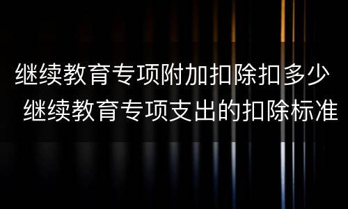 继续教育专项附加扣除扣多少 继续教育专项支出的扣除标准是