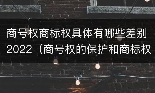 商号权商标权具体有哪些差别2022（商号权的保护和商标权的保护一样是全国性范围的）