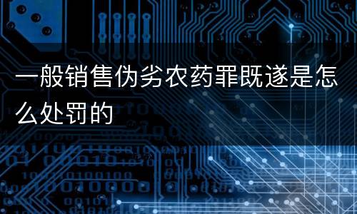 一般销售伪劣农药罪既遂是怎么处罚的