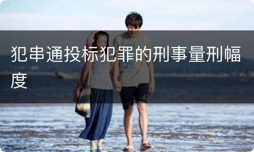 犯串通投标犯罪的刑事量刑幅度