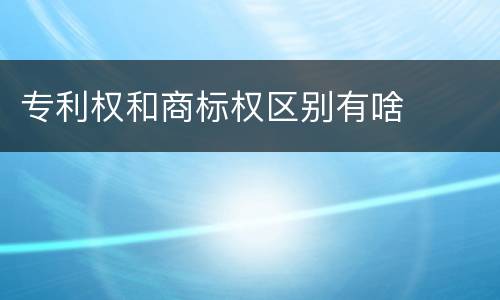 专利权和商标权区别有啥