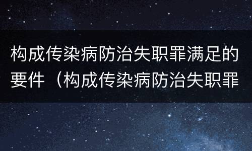 构成传染病防治失职罪满足的要件（构成传染病防治失职罪满足的要件有）