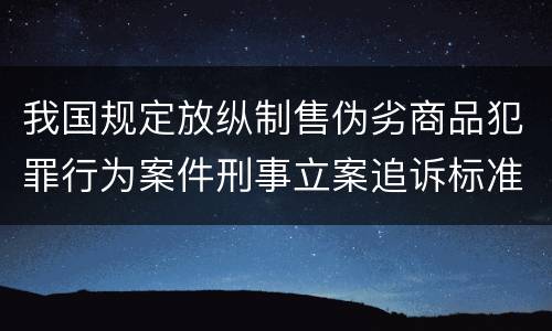 我国规定放纵制售伪劣商品犯罪行为案件刑事立案追诉标准有哪些规定