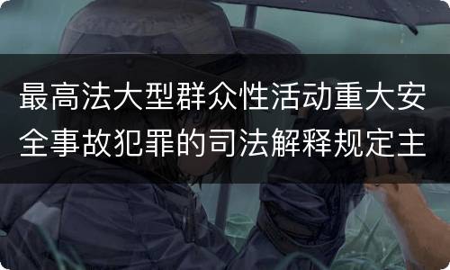 最高法大型群众性活动重大安全事故犯罪的司法解释规定主要内容都有哪些