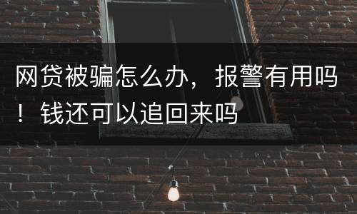 网贷被骗怎么办，报警有用吗！钱还可以追回来吗