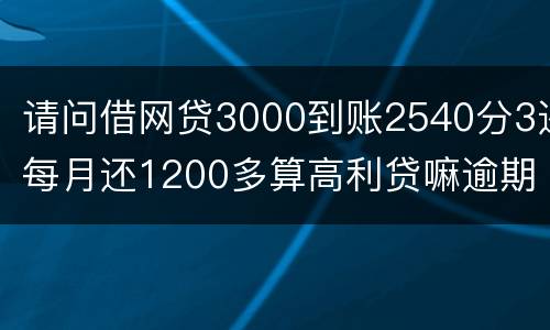 请问借网贷3000到账2540分3还每月还1200多算高利贷嘛逾期没处理犯法吗