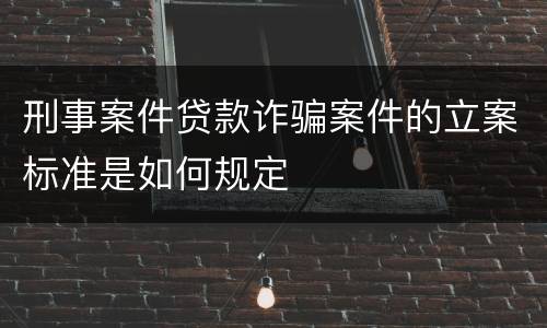 刑事案件贷款诈骗案件的立案标准是如何规定