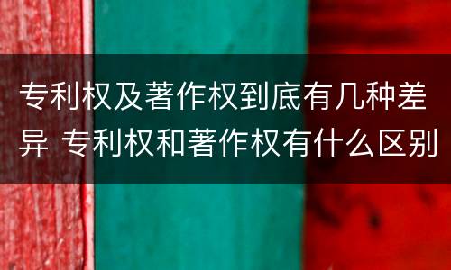 专利权及著作权到底有几种差异 专利权和著作权有什么区别