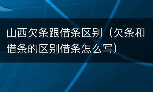 山西欠条跟借条区别（欠条和借条的区别借条怎么写）