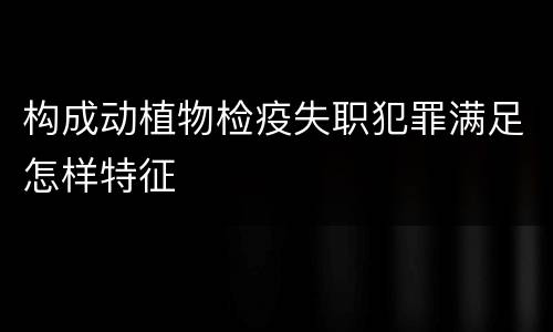 构成动植物检疫失职犯罪满足怎样特征
