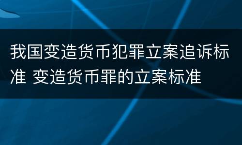 我国变造货币犯罪立案追诉标准 变造货币罪的立案标准