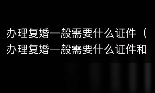 办理复婚一般需要什么证件（办理复婚一般需要什么证件和手续）