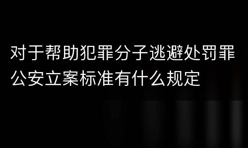对于帮助犯罪分子逃避处罚罪公安立案标准有什么规定