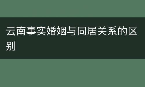 云南事实婚姻与同居关系的区别