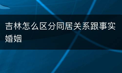 吉林怎么区分同居关系跟事实婚姻