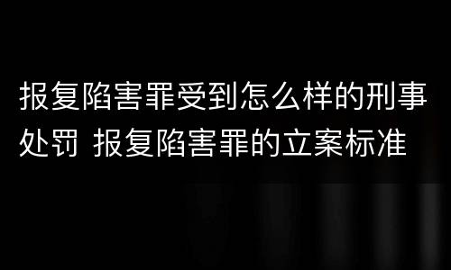 报复陷害罪受到怎么样的刑事处罚 报复陷害罪的立案标准