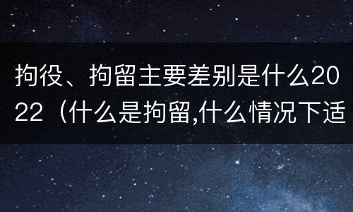 拘役、拘留主要差别是什么2022（什么是拘留,什么情况下适用拘留）