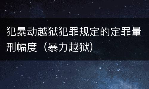 犯暴动越狱犯罪规定的定罪量刑幅度（暴力越狱）