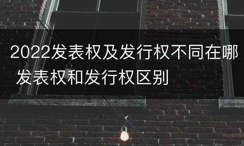 2022发表权及发行权不同在哪 发表权和发行权区别