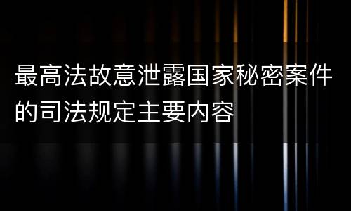 最高法故意泄露国家秘密案件的司法规定主要内容
