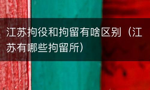 江苏拘役和拘留有啥区别（江苏有哪些拘留所）