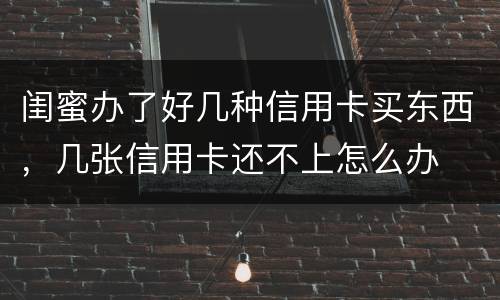闺蜜办了好几种信用卡买东西，几张信用卡还不上怎么办