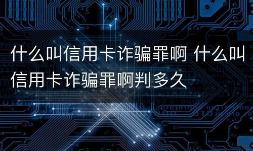 什么叫信用卡诈骗罪啊 什么叫信用卡诈骗罪啊判多久