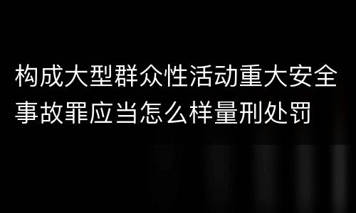 构成大型群众性活动重大安全事故罪应当怎么样量刑处罚