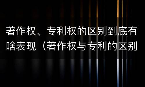著作权、专利权的区别到底有啥表现（著作权与专利的区别）