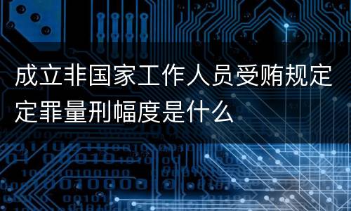 成立非国家工作人员受贿规定定罪量刑幅度是什么