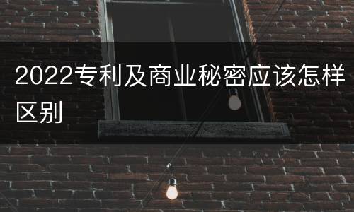 2022专利及商业秘密应该怎样区别