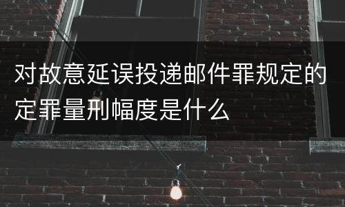 对故意延误投递邮件罪规定的定罪量刑幅度是什么