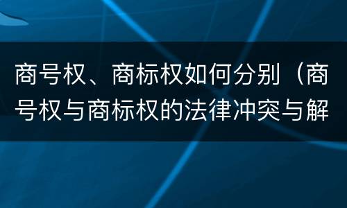 商号权、商标权如何分别（商号权与商标权的法律冲突与解决）