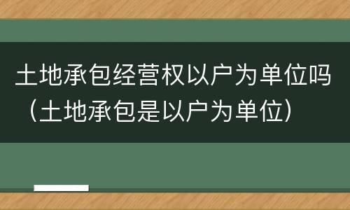 土地承包经营权以户为单位吗（土地承包是以户为单位）