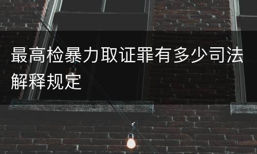最高检暴力取证罪有多少司法解释规定
