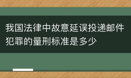 我国法律中故意延误投递邮件犯罪的量刑标准是多少