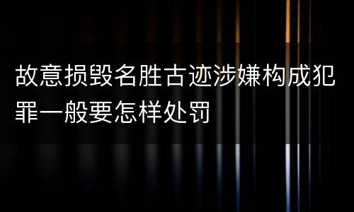 故意损毁名胜古迹涉嫌构成犯罪一般要怎样处罚