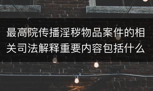 最高院传播淫秽物品案件的相关司法解释重要内容包括什么