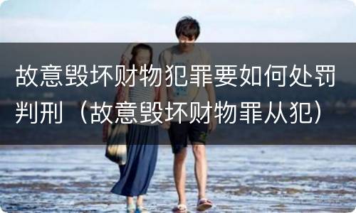 故意毁坏财物犯罪要如何处罚判刑（故意毁坏财物罪从犯）