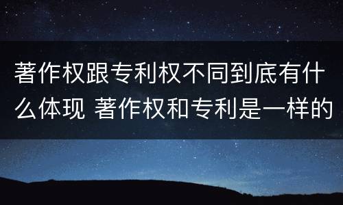 著作权跟专利权不同到底有什么体现 著作权和专利是一样的吗